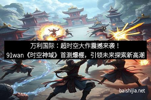 万利国际:超时空大作震撼来袭!91wan《时空神域》首测爆棚,引领未来探索新高潮