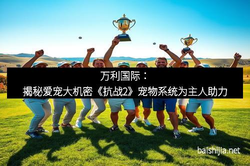 万利国际:揭秘爱宠大机密《抗战2》宠物系统为主人助力